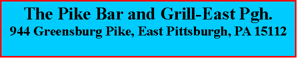 Text Box: The Pike Bar and Grill-East Pgh.944 Greensburg Pike, East Pittsburgh, PA 15112