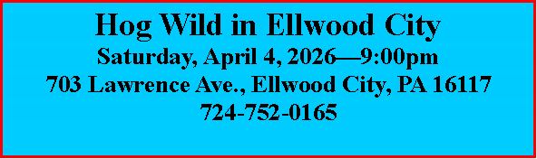 Text Box: Hog Wild in Ellwood CitySaturday, April 4, 2026�9:00pm703 Lawrence Ave., Ellwood City, PA 16117724-752-0165