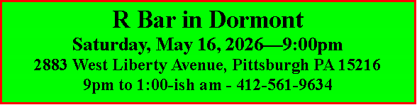 Text Box: R Bar in DormontSaturday, May 16, 2026�9:00pm2883 West Liberty Avenue, Pittsburgh PA 152169pm to 1:00-ish am - 412-561-9634